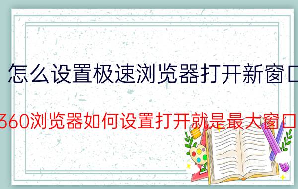 怎么设置极速浏览器打开新窗口 360浏览器如何设置打开就是最大窗口？